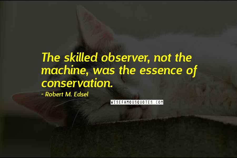 Robert M. Edsel Quotes: The skilled observer, not the machine, was the essence of conservation.