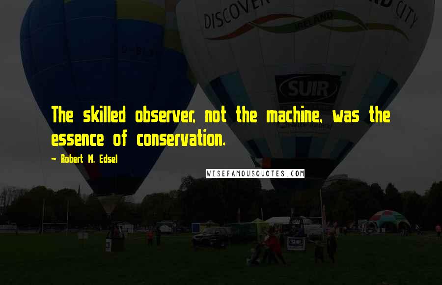 Robert M. Edsel Quotes: The skilled observer, not the machine, was the essence of conservation.