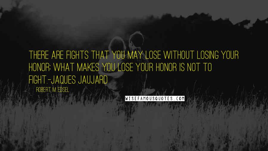 Robert M. Edsel Quotes: There are fights that you may lose without losing your honor; what makes you lose your honor is not to fight.-Jaques Jaujard