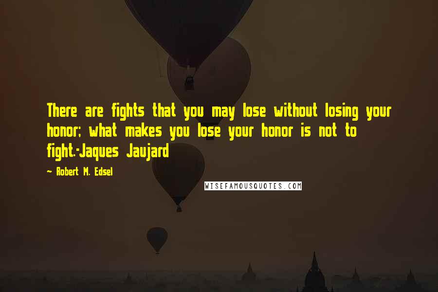 Robert M. Edsel Quotes: There are fights that you may lose without losing your honor; what makes you lose your honor is not to fight.-Jaques Jaujard