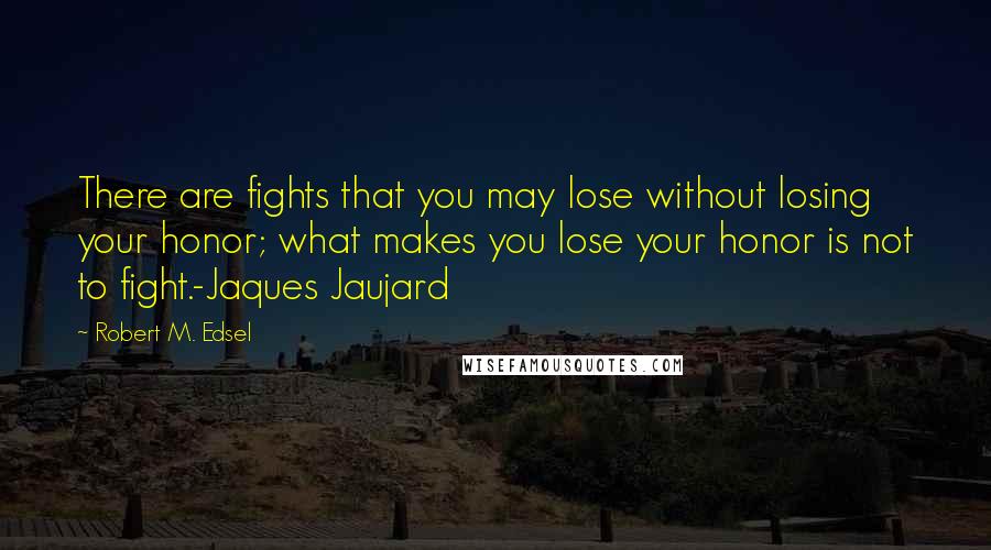 Robert M. Edsel Quotes: There are fights that you may lose without losing your honor; what makes you lose your honor is not to fight.-Jaques Jaujard