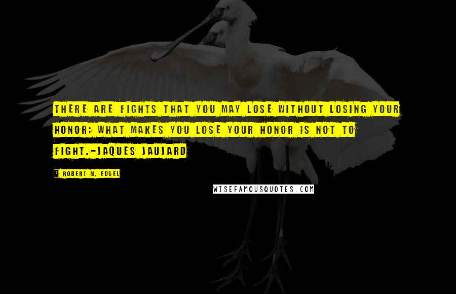 Robert M. Edsel Quotes: There are fights that you may lose without losing your honor; what makes you lose your honor is not to fight.-Jaques Jaujard