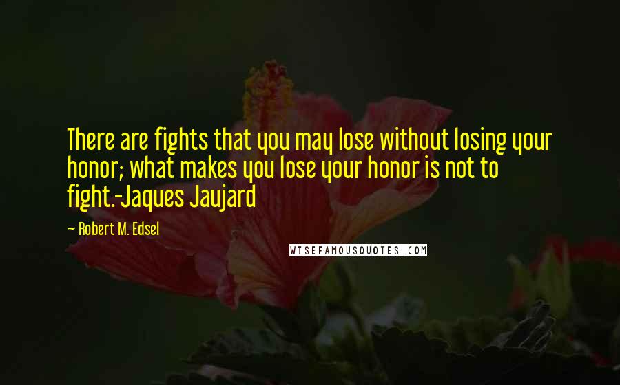 Robert M. Edsel Quotes: There are fights that you may lose without losing your honor; what makes you lose your honor is not to fight.-Jaques Jaujard