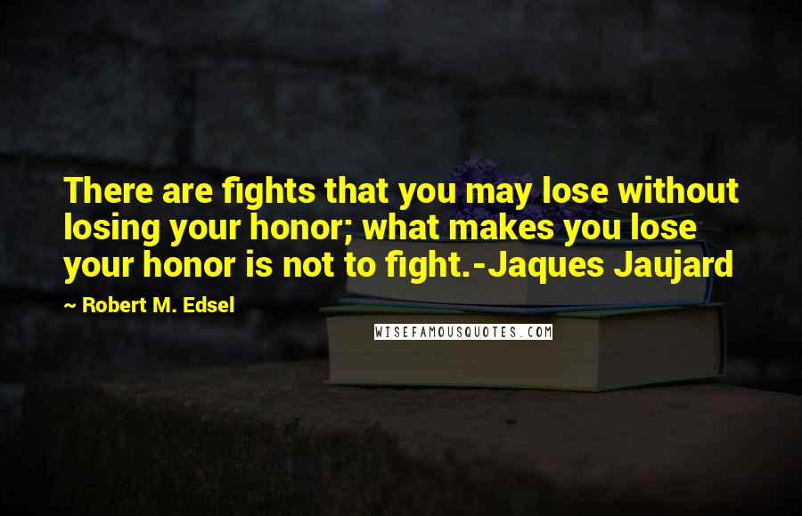 Robert M. Edsel Quotes: There are fights that you may lose without losing your honor; what makes you lose your honor is not to fight.-Jaques Jaujard