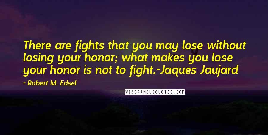 Robert M. Edsel Quotes: There are fights that you may lose without losing your honor; what makes you lose your honor is not to fight.-Jaques Jaujard