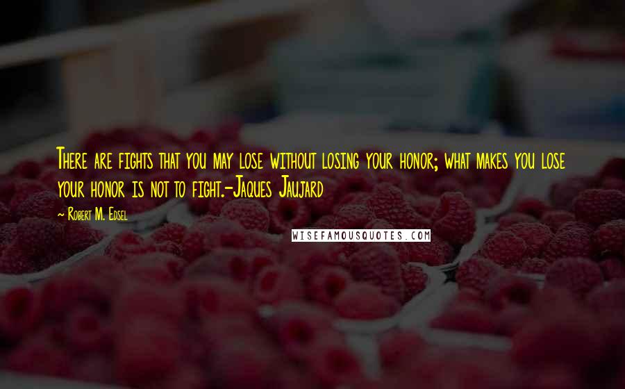 Robert M. Edsel Quotes: There are fights that you may lose without losing your honor; what makes you lose your honor is not to fight.-Jaques Jaujard