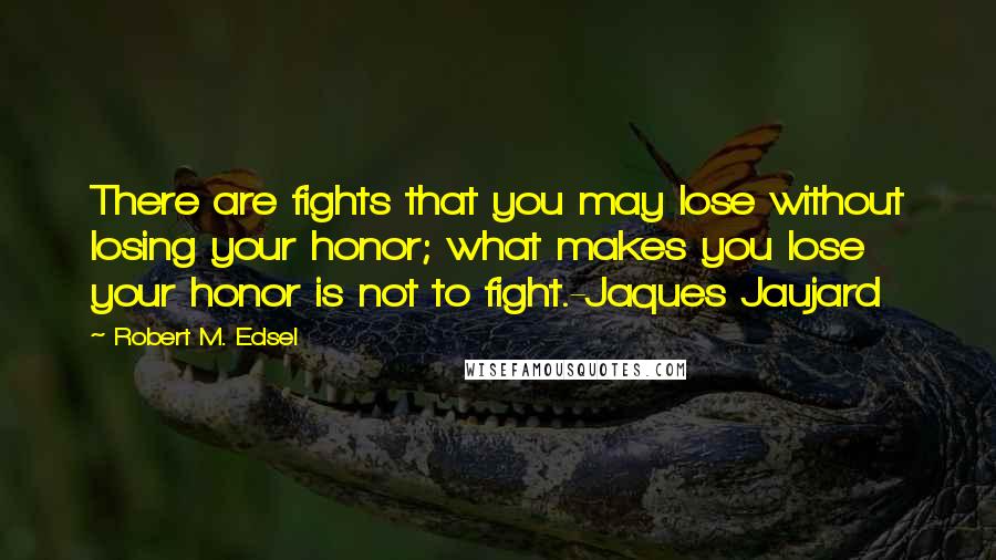 Robert M. Edsel Quotes: There are fights that you may lose without losing your honor; what makes you lose your honor is not to fight.-Jaques Jaujard