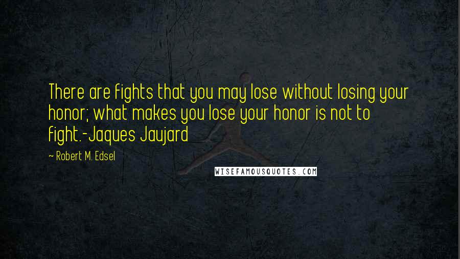 Robert M. Edsel Quotes: There are fights that you may lose without losing your honor; what makes you lose your honor is not to fight.-Jaques Jaujard