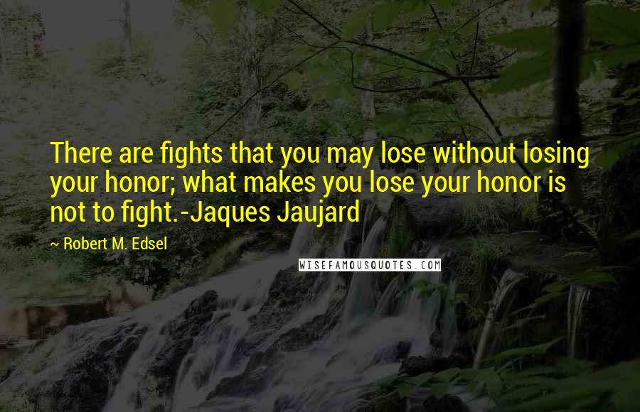 Robert M. Edsel Quotes: There are fights that you may lose without losing your honor; what makes you lose your honor is not to fight.-Jaques Jaujard