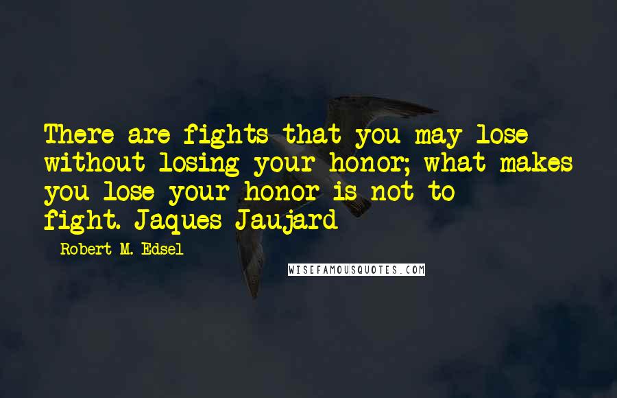 Robert M. Edsel Quotes: There are fights that you may lose without losing your honor; what makes you lose your honor is not to fight.-Jaques Jaujard