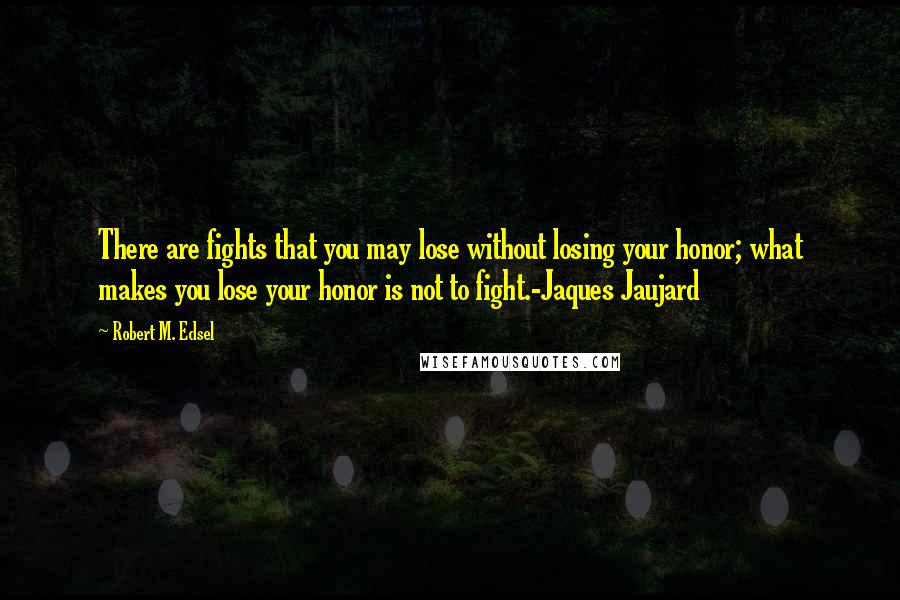 Robert M. Edsel Quotes: There are fights that you may lose without losing your honor; what makes you lose your honor is not to fight.-Jaques Jaujard