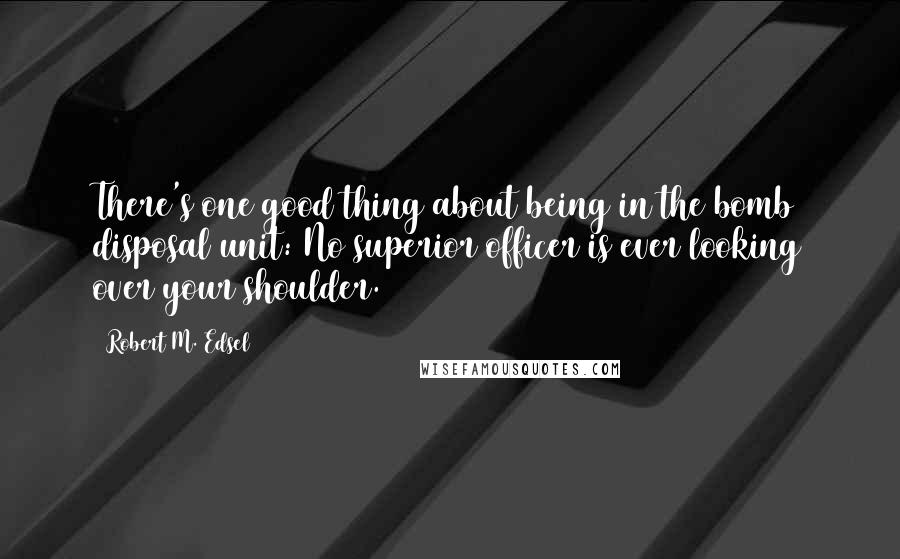 Robert M. Edsel Quotes: There's one good thing about being in the bomb disposal unit: No superior officer is ever looking over your shoulder.