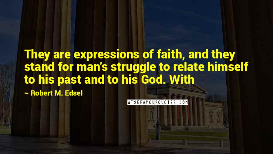 Robert M. Edsel Quotes: They are expressions of faith, and they stand for man's struggle to relate himself to his past and to his God. With