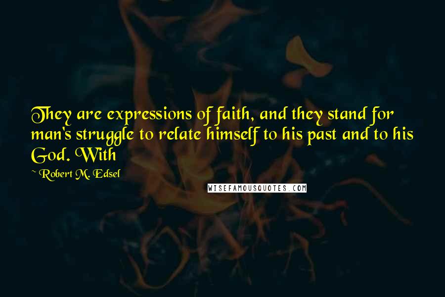 Robert M. Edsel Quotes: They are expressions of faith, and they stand for man's struggle to relate himself to his past and to his God. With