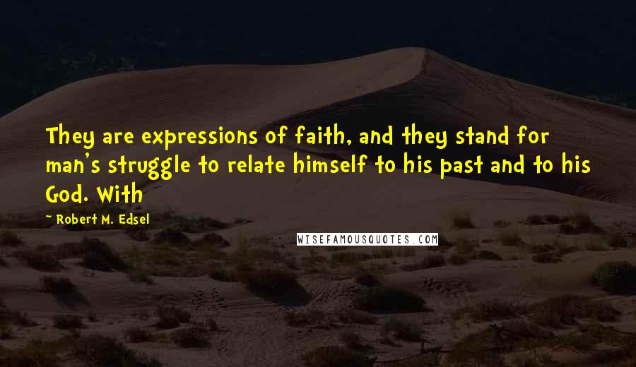 Robert M. Edsel Quotes: They are expressions of faith, and they stand for man's struggle to relate himself to his past and to his God. With