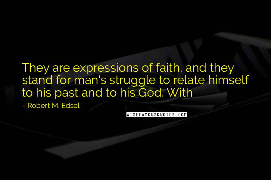 Robert M. Edsel Quotes: They are expressions of faith, and they stand for man's struggle to relate himself to his past and to his God. With