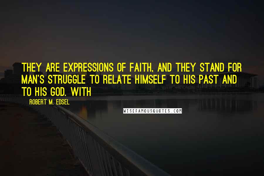 Robert M. Edsel Quotes: They are expressions of faith, and they stand for man's struggle to relate himself to his past and to his God. With