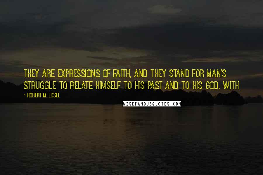 Robert M. Edsel Quotes: They are expressions of faith, and they stand for man's struggle to relate himself to his past and to his God. With