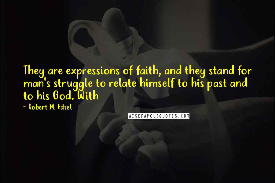 Robert M. Edsel Quotes: They are expressions of faith, and they stand for man's struggle to relate himself to his past and to his God. With