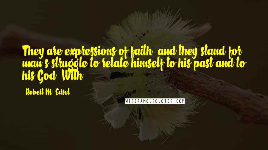 Robert M. Edsel Quotes: They are expressions of faith, and they stand for man's struggle to relate himself to his past and to his God. With