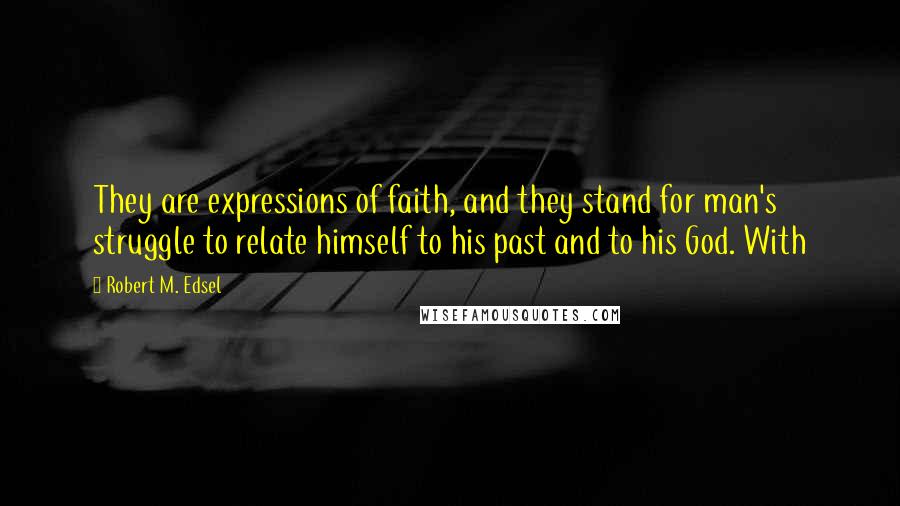 Robert M. Edsel Quotes: They are expressions of faith, and they stand for man's struggle to relate himself to his past and to his God. With