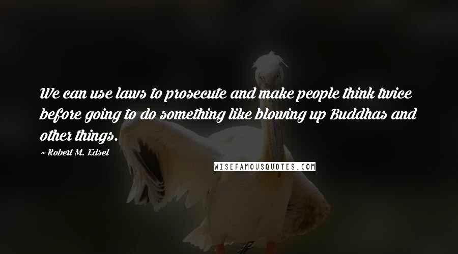 Robert M. Edsel Quotes: We can use laws to prosecute and make people think twice before going to do something like blowing up Buddhas and other things.