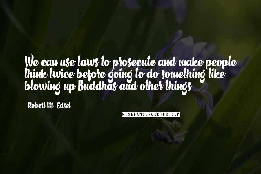 Robert M. Edsel Quotes: We can use laws to prosecute and make people think twice before going to do something like blowing up Buddhas and other things.