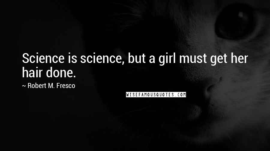 Robert M. Fresco Quotes: Science is science, but a girl must get her hair done.