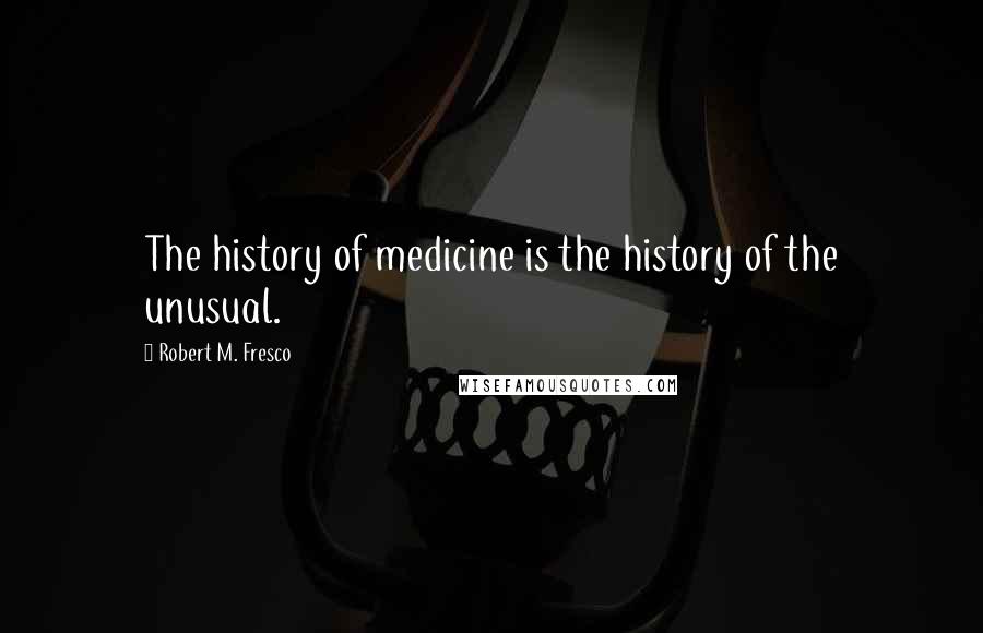 Robert M. Fresco Quotes: The history of medicine is the history of the unusual.