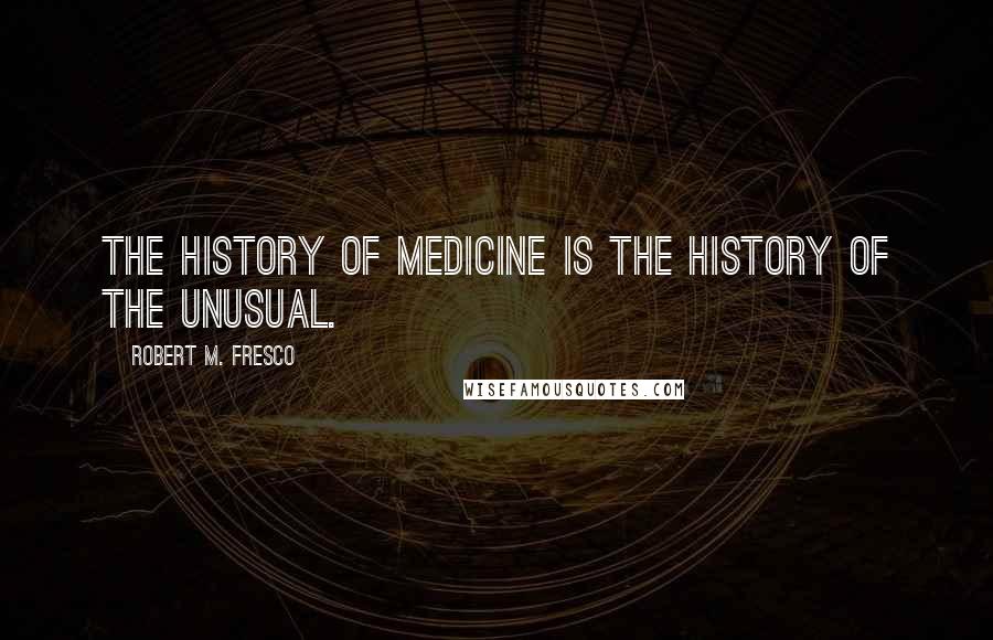 Robert M. Fresco Quotes: The history of medicine is the history of the unusual.