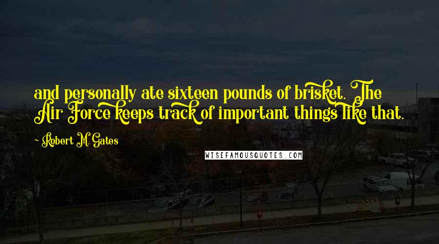 Robert M. Gates Quotes: and personally ate sixteen pounds of brisket. The Air Force keeps track of important things like that.