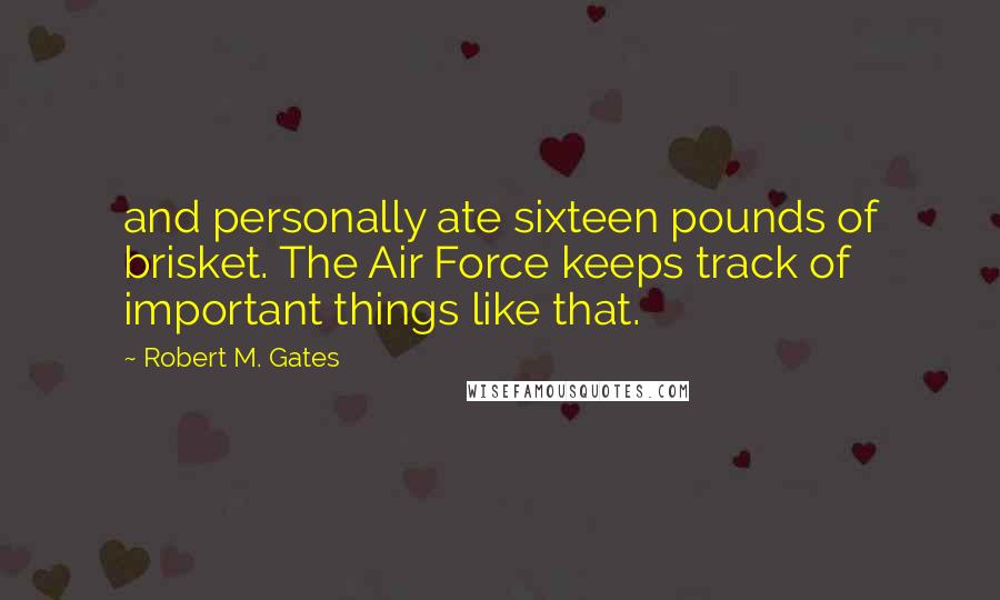 Robert M. Gates Quotes: and personally ate sixteen pounds of brisket. The Air Force keeps track of important things like that.
