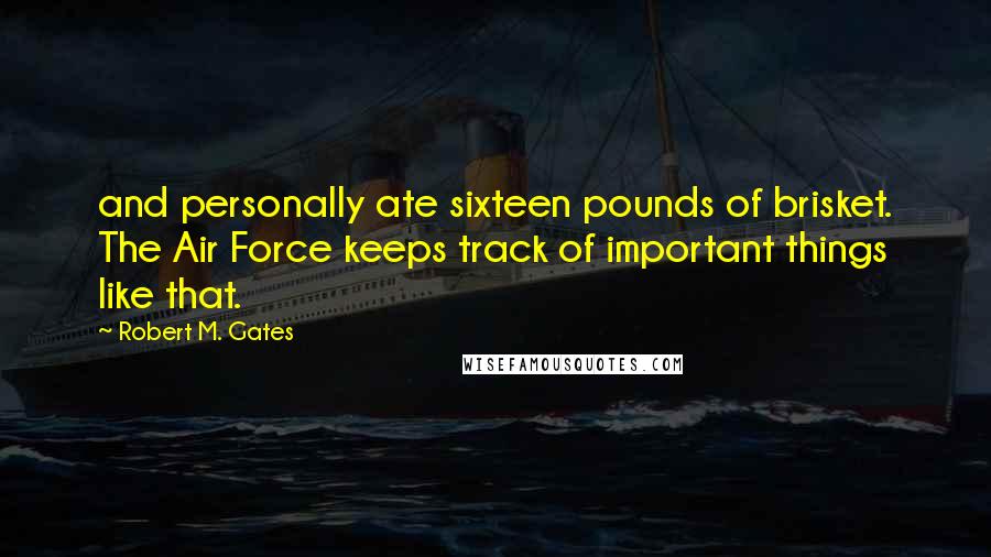 Robert M. Gates Quotes: and personally ate sixteen pounds of brisket. The Air Force keeps track of important things like that.