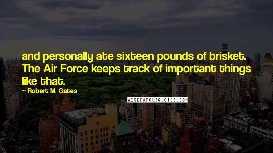 Robert M. Gates Quotes: and personally ate sixteen pounds of brisket. The Air Force keeps track of important things like that.