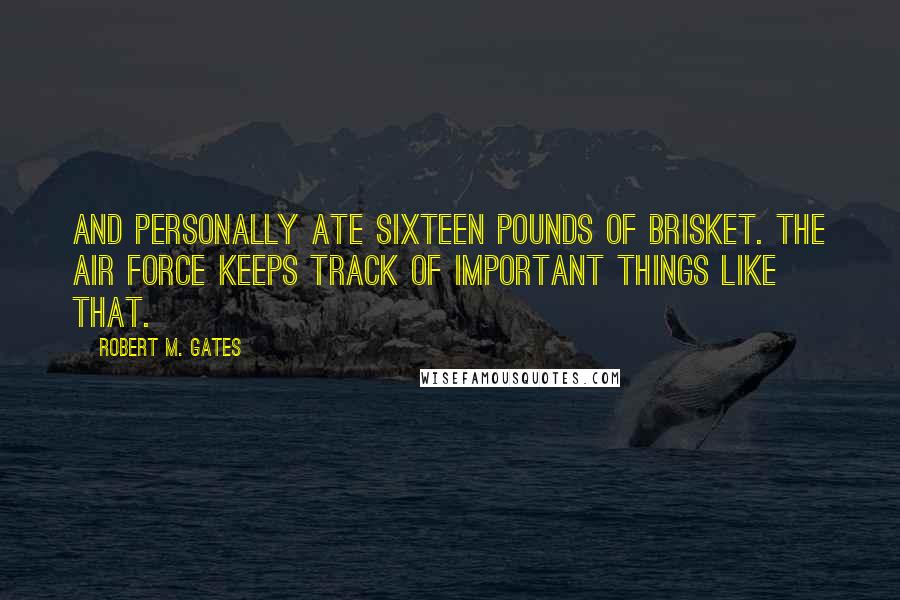 Robert M. Gates Quotes: and personally ate sixteen pounds of brisket. The Air Force keeps track of important things like that.