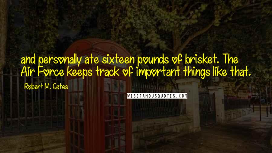 Robert M. Gates Quotes: and personally ate sixteen pounds of brisket. The Air Force keeps track of important things like that.