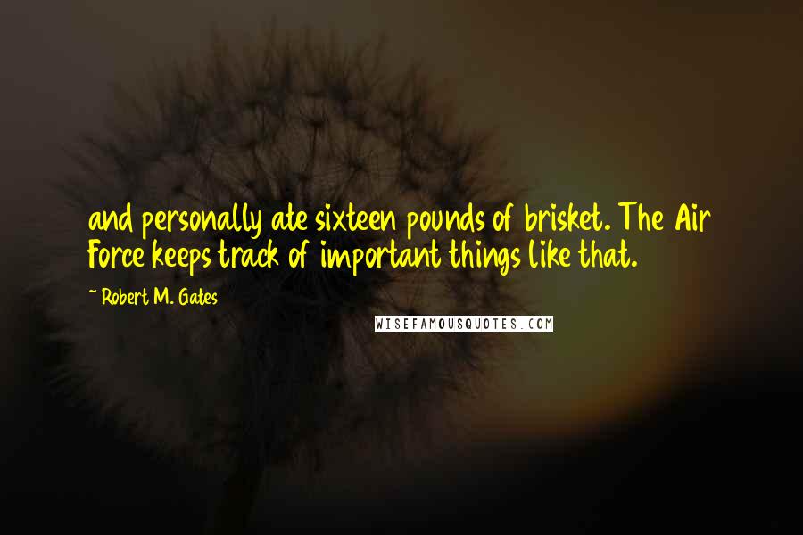 Robert M. Gates Quotes: and personally ate sixteen pounds of brisket. The Air Force keeps track of important things like that.