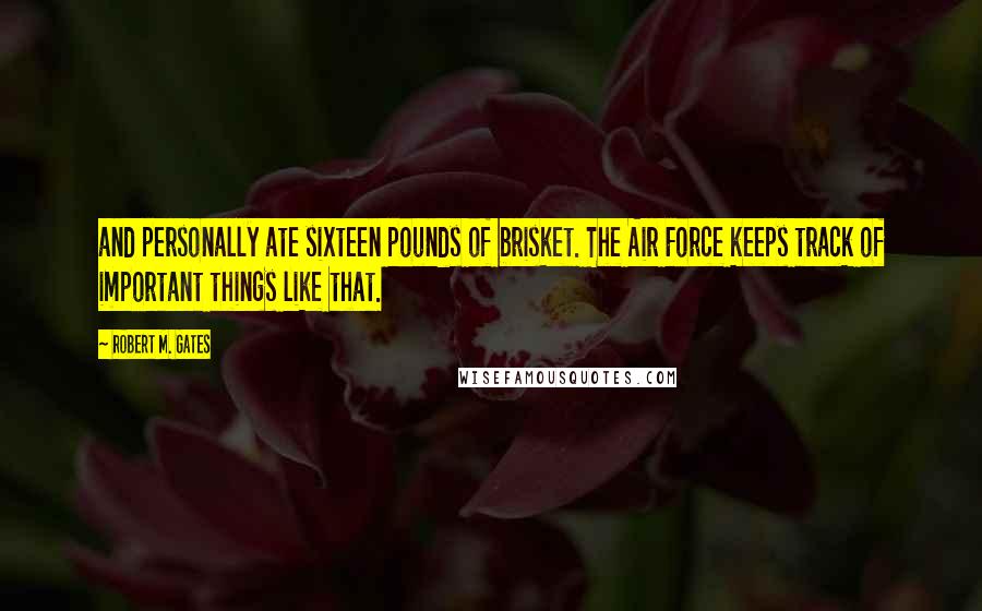 Robert M. Gates Quotes: and personally ate sixteen pounds of brisket. The Air Force keeps track of important things like that.