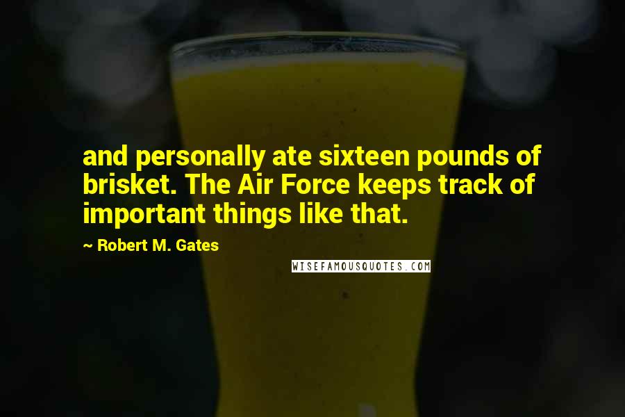 Robert M. Gates Quotes: and personally ate sixteen pounds of brisket. The Air Force keeps track of important things like that.