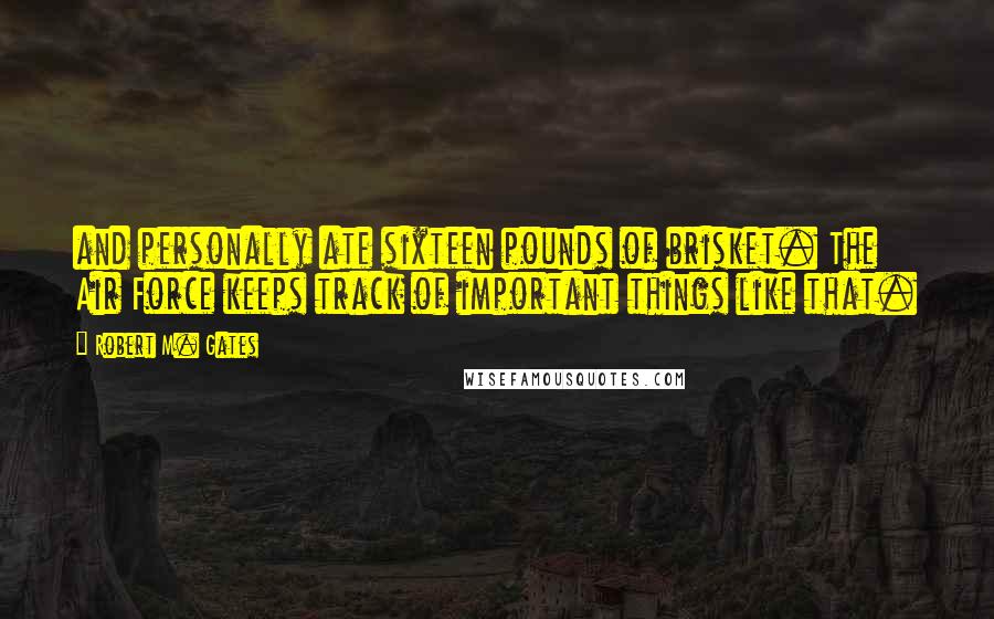 Robert M. Gates Quotes: and personally ate sixteen pounds of brisket. The Air Force keeps track of important things like that.