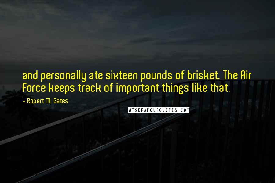 Robert M. Gates Quotes: and personally ate sixteen pounds of brisket. The Air Force keeps track of important things like that.