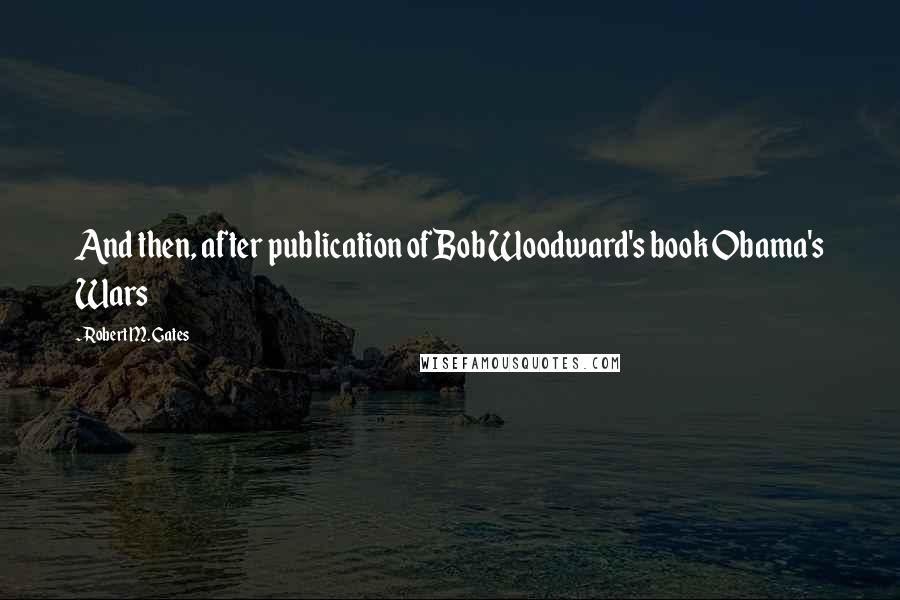 Robert M. Gates Quotes: And then, after publication of Bob Woodward's book Obama's Wars