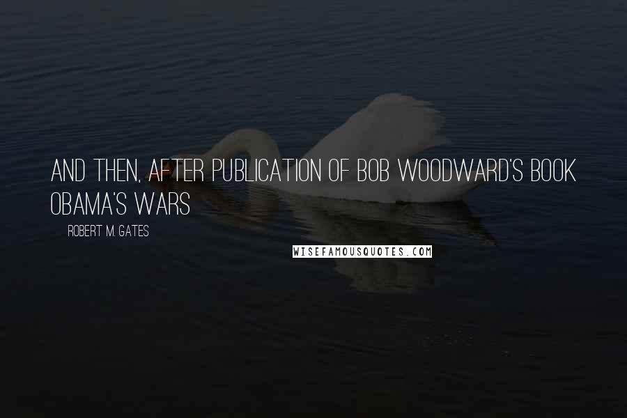 Robert M. Gates Quotes: And then, after publication of Bob Woodward's book Obama's Wars