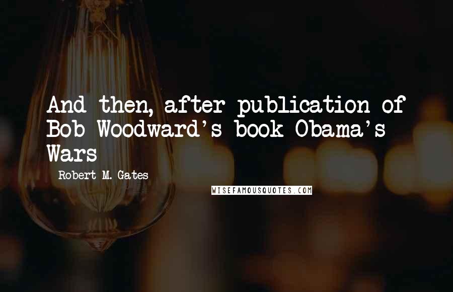 Robert M. Gates Quotes: And then, after publication of Bob Woodward's book Obama's Wars
