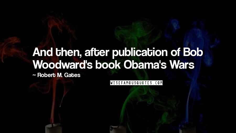 Robert M. Gates Quotes: And then, after publication of Bob Woodward's book Obama's Wars