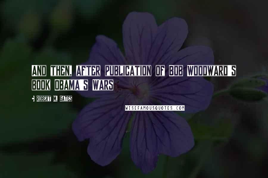 Robert M. Gates Quotes: And then, after publication of Bob Woodward's book Obama's Wars