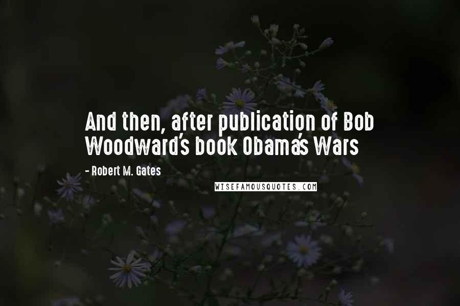 Robert M. Gates Quotes: And then, after publication of Bob Woodward's book Obama's Wars