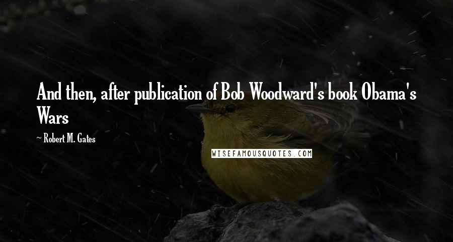Robert M. Gates Quotes: And then, after publication of Bob Woodward's book Obama's Wars