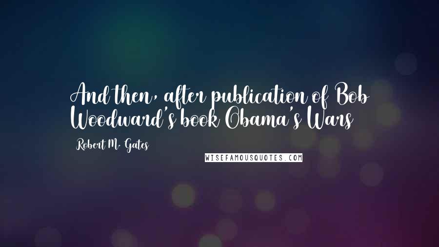 Robert M. Gates Quotes: And then, after publication of Bob Woodward's book Obama's Wars