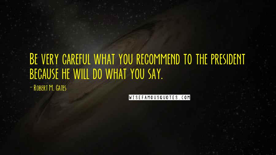 Robert M. Gates Quotes: Be very careful what you recommend to the president because he will do what you say.